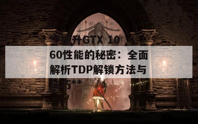 **提升GTX 1060性能的秘密：全面解析TDP解锁方法与技巧**