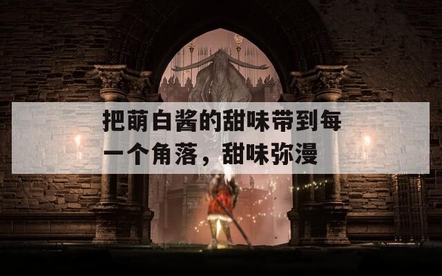 把萌白酱的甜味带到每一个角落，甜味弥漫