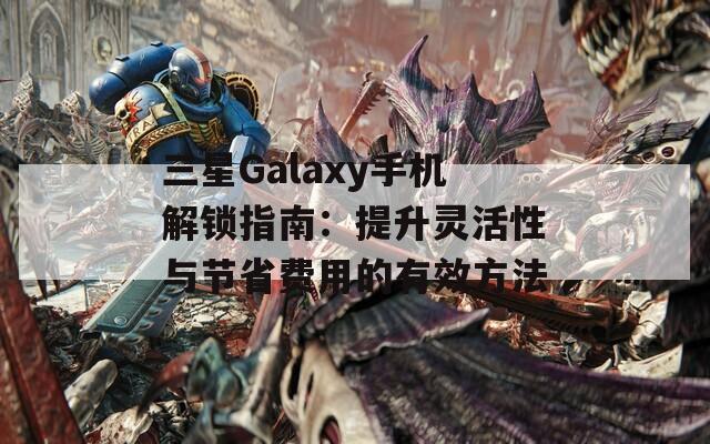 三星Galaxy手机解锁指南：提升灵活性与节省费用的有效方法