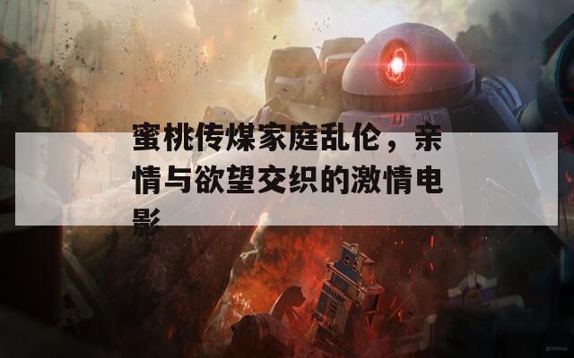 蜜桃传煤家庭乱伦，亲情与欲望交织的激情电影