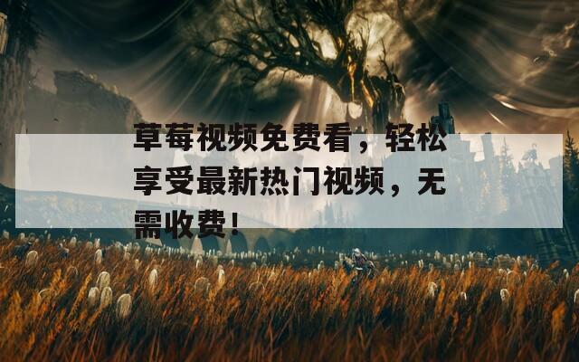 草莓视频免费看，轻松享受最新热门视频，无需收费！