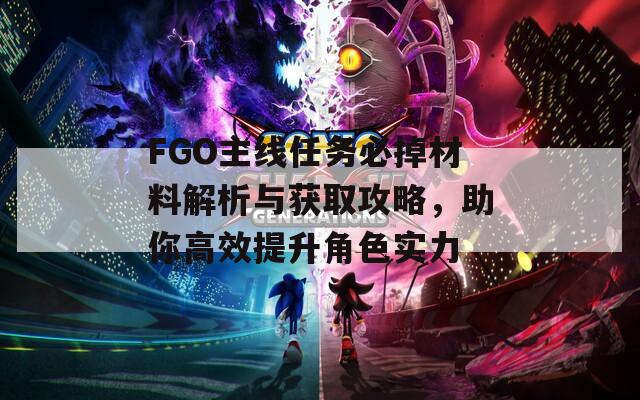 FGO主线任务必掉材料解析与获取攻略，助你高效提升角色实力
