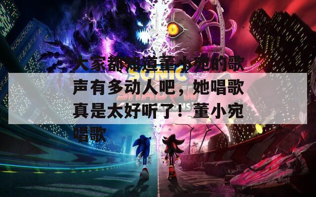 大家都知道董小宛的歌声有多动人吧，她唱歌真是太好听了！董小宛唱歌