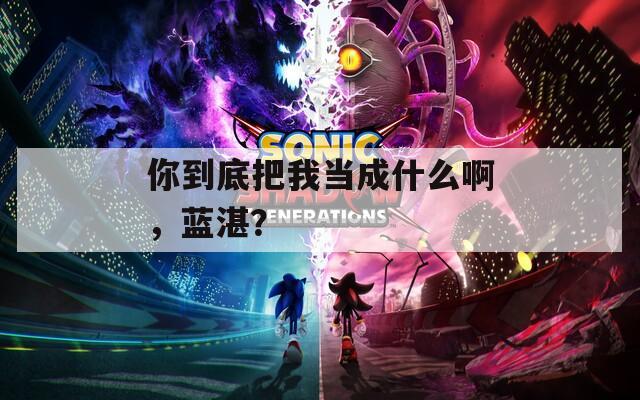 你到底把我当成什么啊，蓝湛？