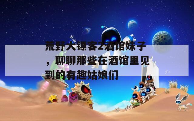 荒野大镖客2酒馆妹子，聊聊那些在酒馆里见到的有趣姑娘们