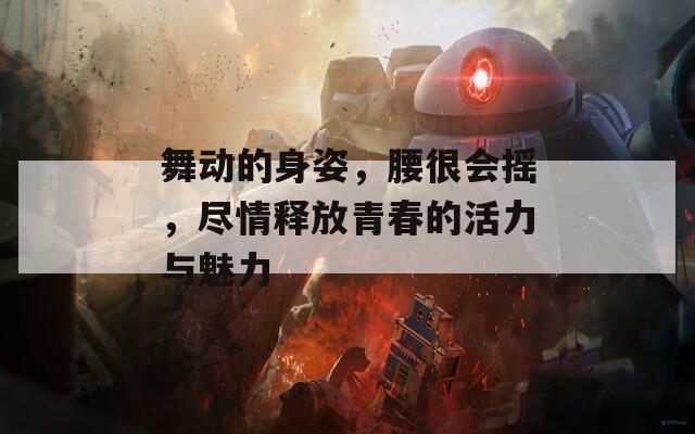 舞动的身姿，腰很会摇，尽情释放青春的活力与魅力