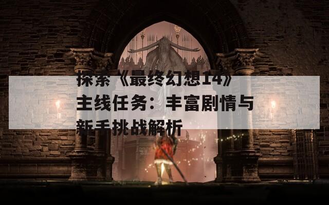 探索《最终幻想14》主线任务：丰富剧情与新手挑战解析