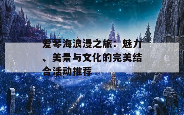 爱琴海浪漫之旅：魅力、美景与文化的完美结合活动推荐