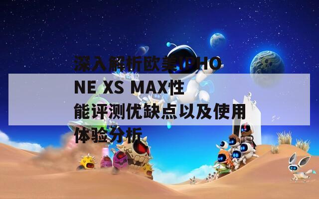 深入解析欧美IPHONE XS MAX性能评测优缺点以及使用体验分析