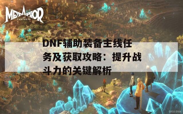 DNF辅助装备主线任务及获取攻略：提升战斗力的关键解析