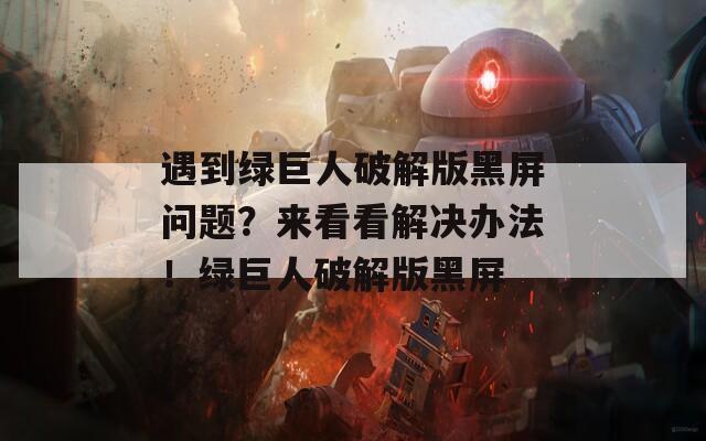 遇到绿巨人破解版黑屏问题？来看看解决办法！绿巨人破解版黑屏