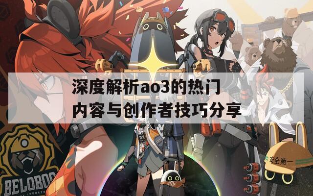 深度解析ao3的热门内容与创作者技巧分享