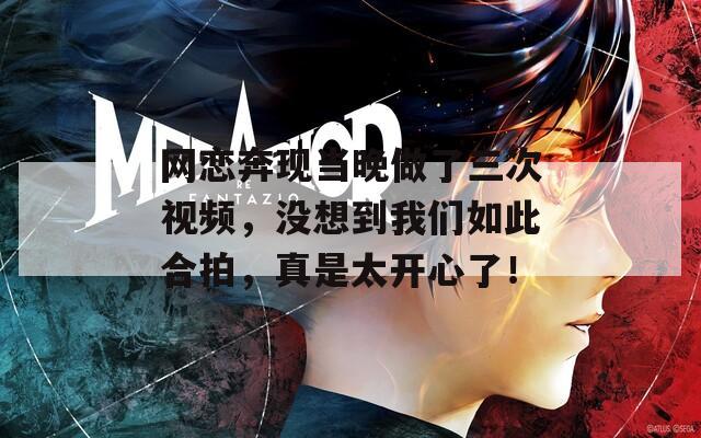 网恋奔现当晚做了三次视频，没想到我们如此合拍，真是太开心了！