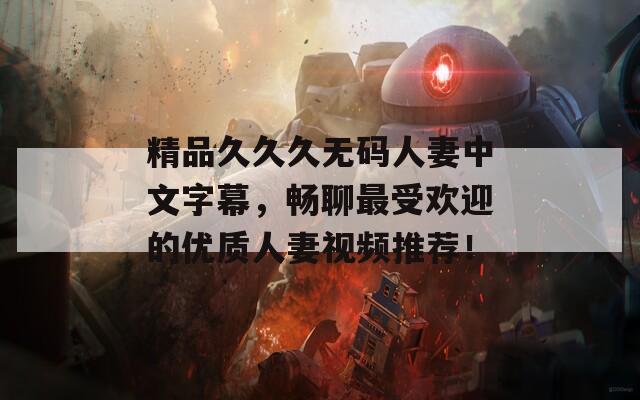 精品久久久无码人妻中文字幕，畅聊最受欢迎的优质人妻视频推荐！