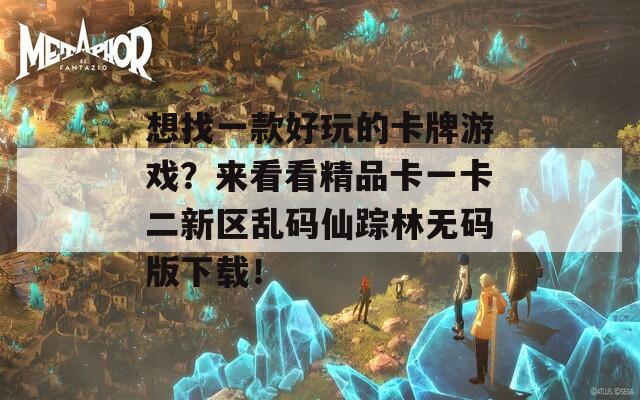 想找一款好玩的卡牌游戏？来看看精品卡一卡二新区乱码仙踪林无码版下载！