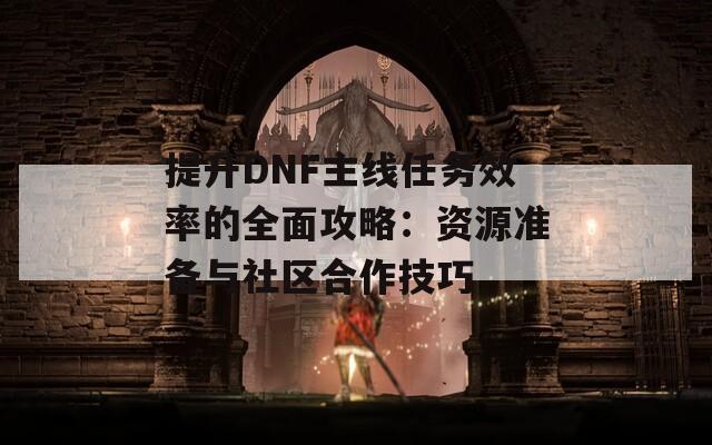 提升DNF主线任务效率的全面攻略：资源准备与社区合作技巧