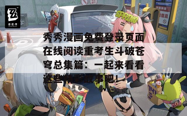 秀秀漫画免费登录页面在线阅读重考生斗破苍穹总集篇：一起来看看这些精彩故事吧！
