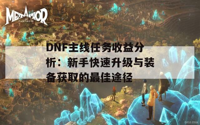 DNF主线任务收益分析：新手快速升级与装备获取的最佳途径