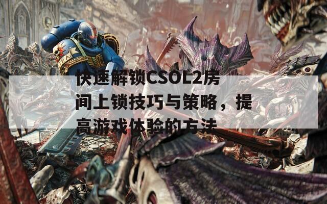 快速解锁CSOL2房间上锁技巧与策略，提高游戏体验的方法