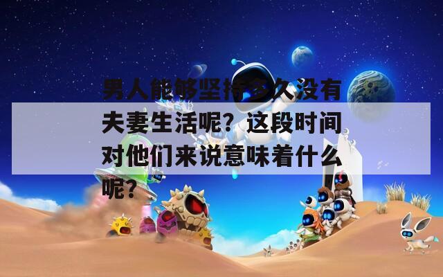 男人能够坚持多久没有夫妻生活呢？这段时间对他们来说意味着什么呢？