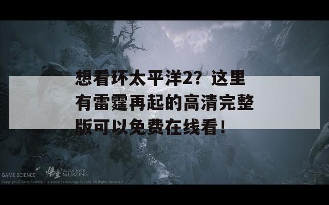 想看环太平洋2？这里有雷霆再起的高清完整版可以免费在线看！