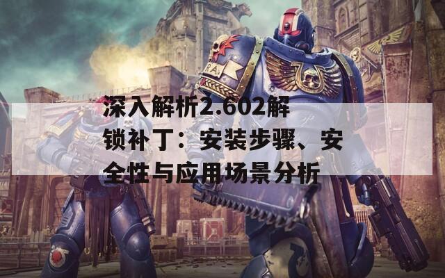 深入解析2.602解锁补丁：安装步骤、安全性与应用场景分析