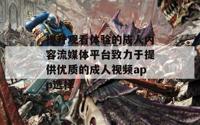 提升观看体验的成人内容流媒体平台致力于提供优质的成人视频app选择