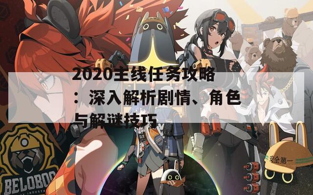 2020主线任务攻略：深入解析剧情、角色与解谜技巧