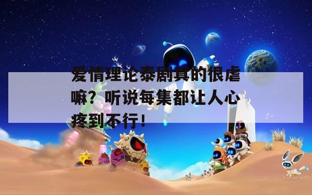 爱情理论泰剧真的很虐嘛？听说每集都让人心疼到不行！