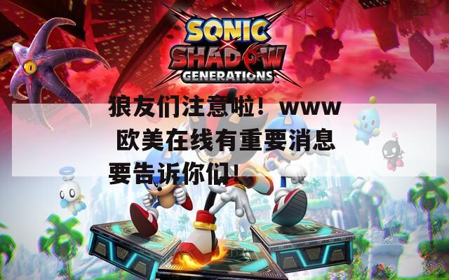 狼友们注意啦！www 欧美在线有重要消息要告诉你们！
