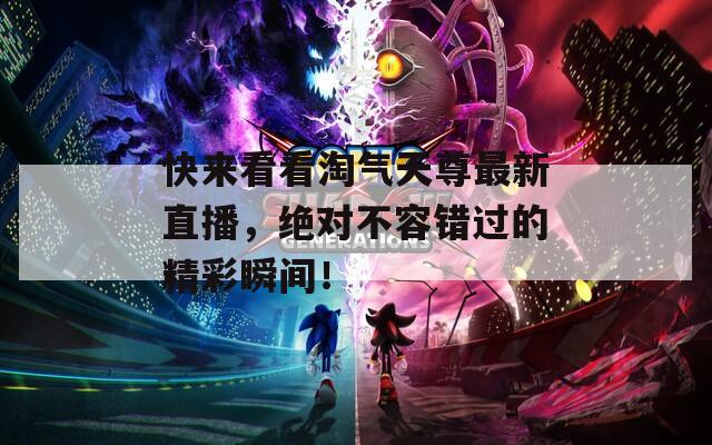 快来看看淘气天尊最新直播，绝对不容错过的精彩瞬间！