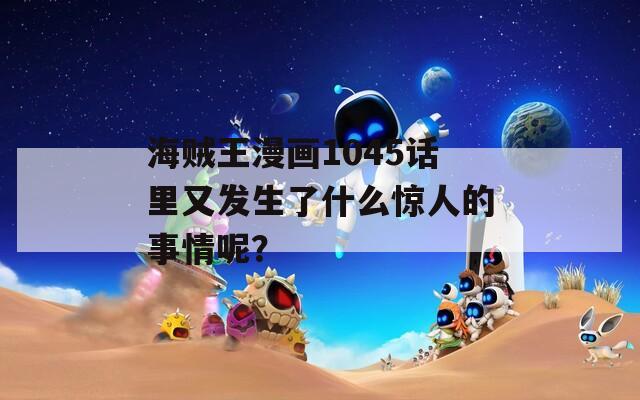 海贼王漫画1045话里又发生了什么惊人的事情呢？
