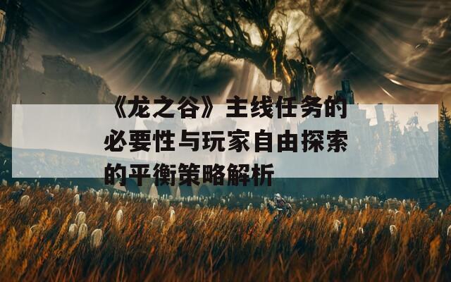 《龙之谷》主线任务的必要性与玩家自由探索的平衡策略解析