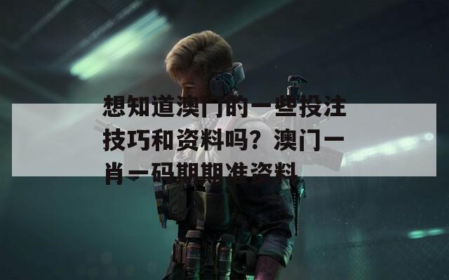 想知道澳门的一些投注技巧和资料吗？澳门一肖一码期期准资料