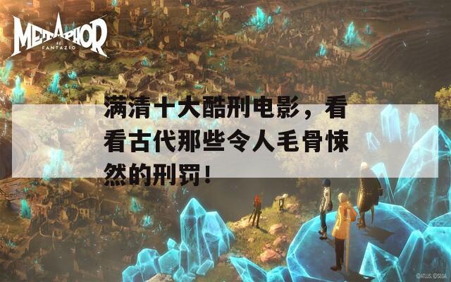 满清十大酷刑电影，看看古代那些令人毛骨悚然的刑罚！