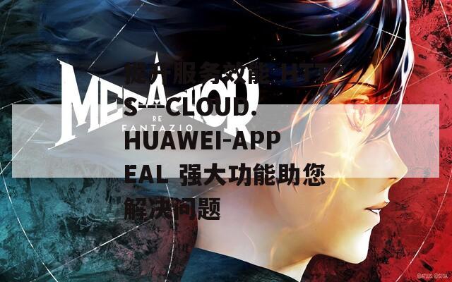 提升服务效能 HTTS---CLOUD.HUAWEI-APPEAL 强大功能助您解决问题