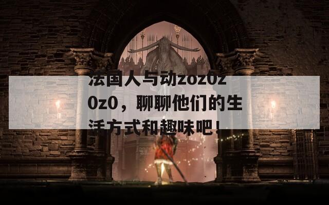 法国人与动zoz0z0z0，聊聊他们的生活方式和趣味吧！