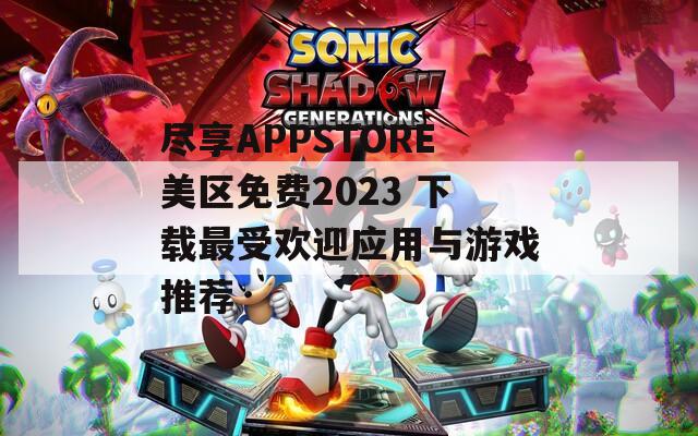尽享APPSTORE美区免费2023 下载最受欢迎应用与游戏推荐