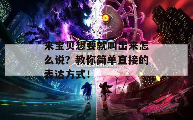 来宝贝想要就叫出来怎么说？教你简单直接的表达方式！