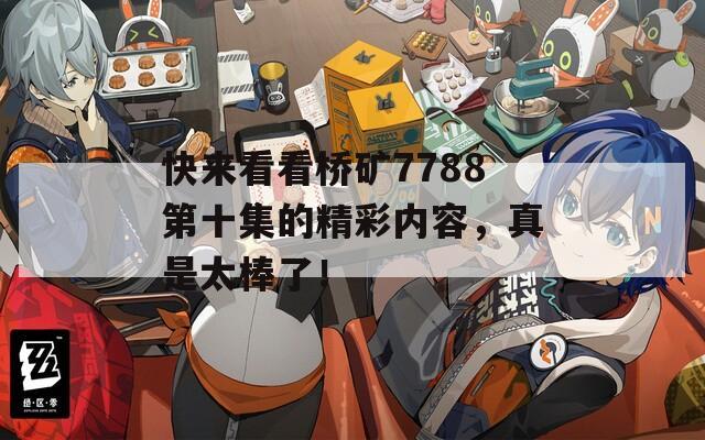 快来看看桥矿7788第十集的精彩内容，真是太棒了！
