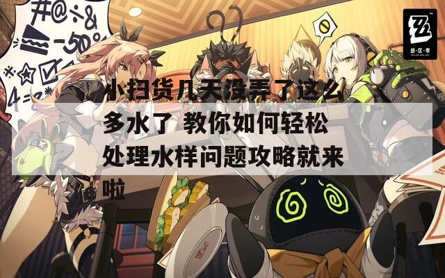 小扫货几天没弄了这么多水了 教你如何轻松处理水样问题攻略就来啦