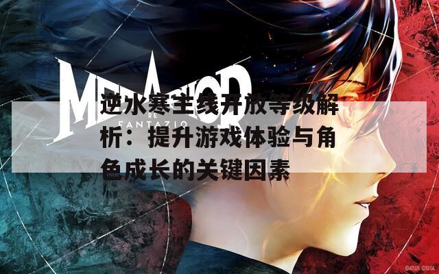 逆水寒主线开放等级解析：提升游戏体验与角色成长的关键因素