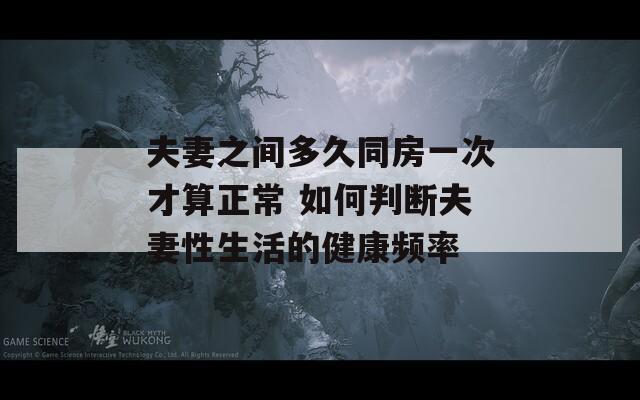 夫妻之间多久同房一次才算正常 如何判断夫妻性生活的健康频率
