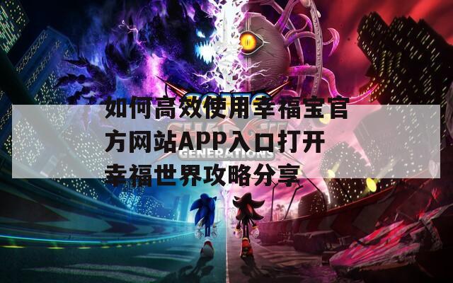 如何高效使用幸福宝官方网站APP入口打开幸福世界攻略分享