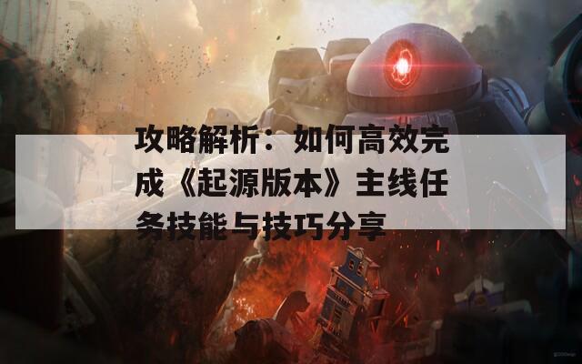 攻略解析：如何高效完成《起源版本》主线任务技能与技巧分享