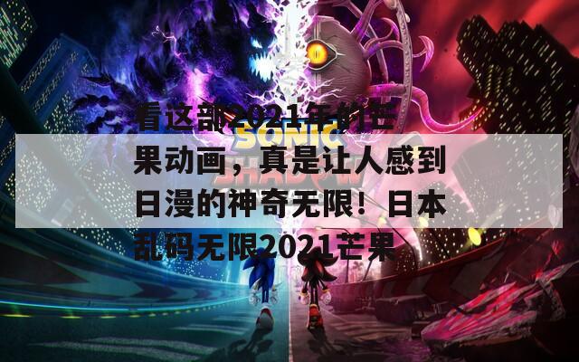 看这部2021年的芒果动画，真是让人感到日漫的神奇无限！日本乱码无限2021芒果