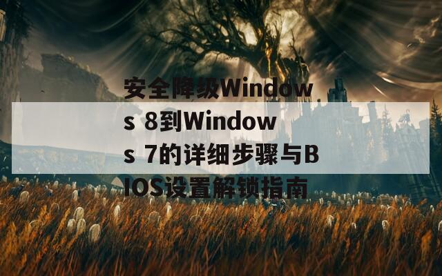 安全降级Windows 8到Windows 7的详细步骤与BIOS设置解锁指南