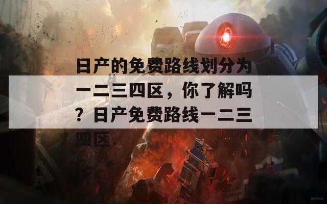 日产的免费路线划分为一二三四区，你了解吗？日产免费路线一二三四区