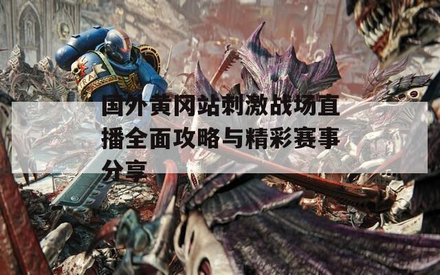 国外黄冈站刺激战场直播全面攻略与精彩赛事分享