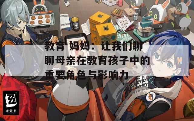 教育 妈妈：让我们聊聊母亲在教育孩子中的重要角色与影响力
